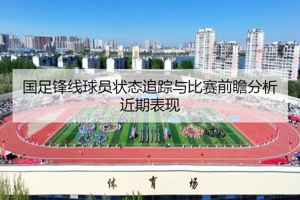 国足锋线球员状态追踪与比赛前瞻分析近期表现