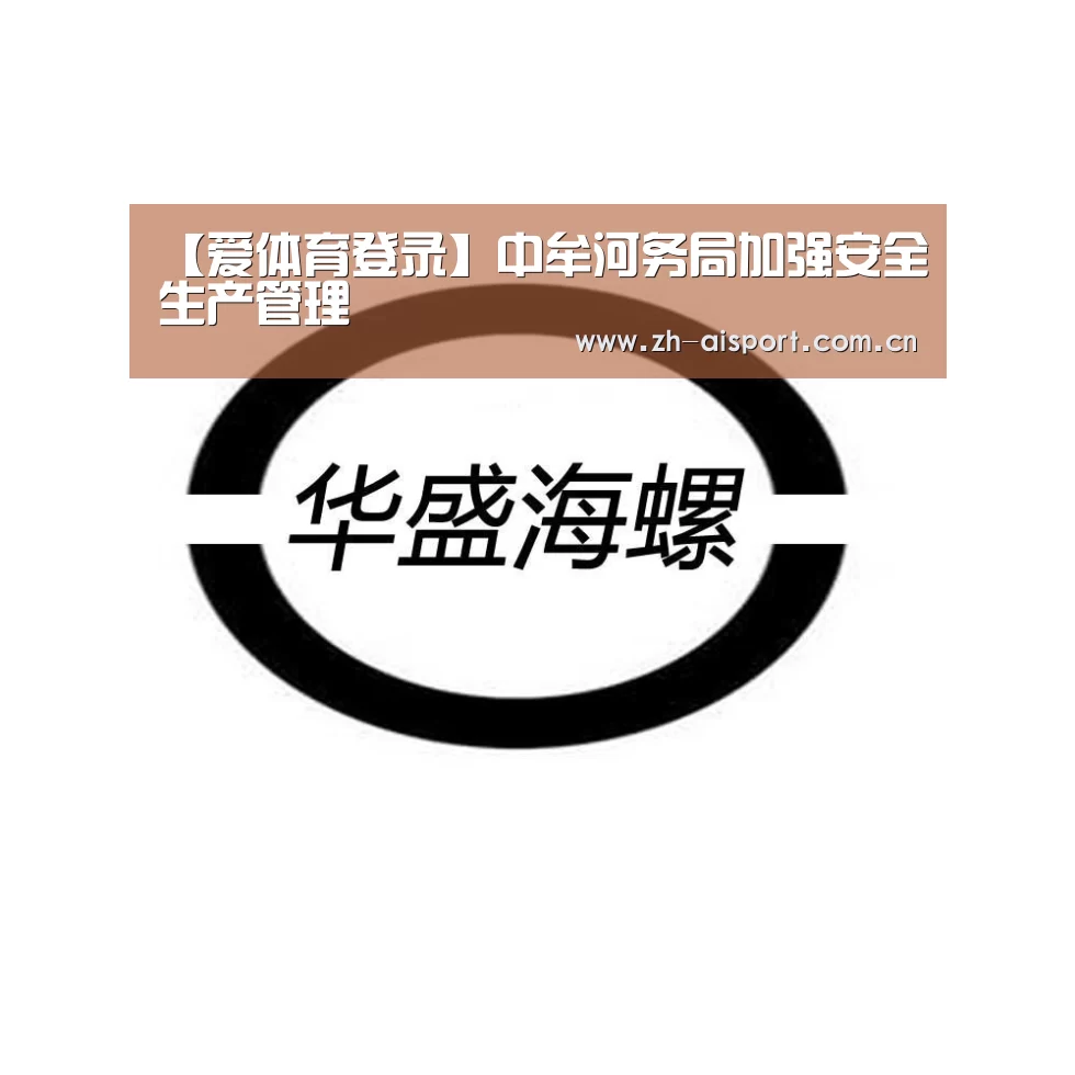【爱体育登录】中牟河务局加强安全生产管理